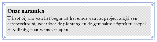 Tekstvak: Onze garantiesU hebt bij ons van het begin tot het einde van het project altijd ��n aanspreekpunt, waardoor de planning en de gemaakte afspraken soepel en volledig naar wens verlopen.