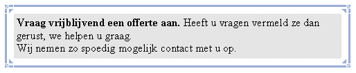 Tekstvak: Vraag vrijblijvend een&nbsp;offerte&nbsp;aan. Heeft u vragen vermeld ze dan gerust, we helpen u graag. Wij nemen zo spoedig mogelijk contact met u op. #